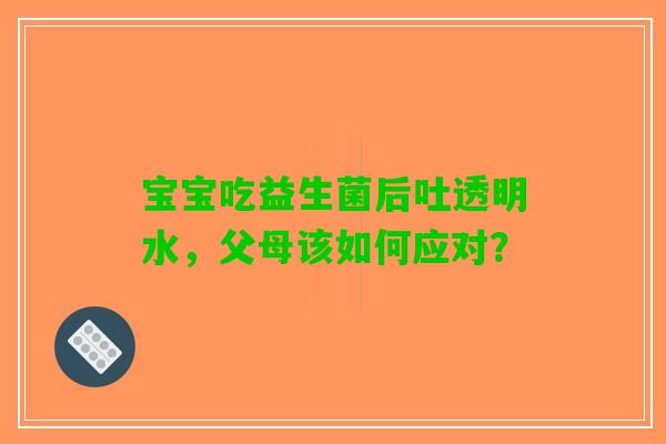 宝宝吃益生菌后吐透明水，父母该如何应对？