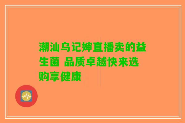 潮汕乌记婶直播卖的益生菌 品质卓越快来选购享健康