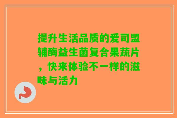提升生活品质的爱司盟辅酶益生菌复合果蔬片，快来体验不一样的滋味与活力