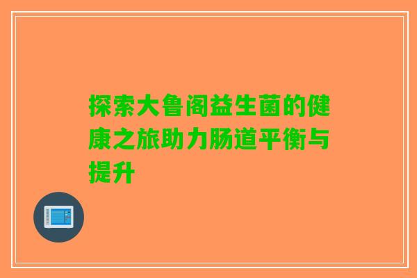 探索大鲁阁益生菌的健康之旅助力肠道平衡与提升
