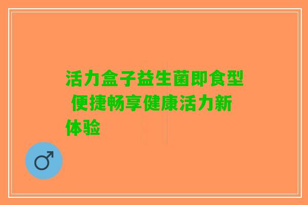 活力盒子益生菌即食型 便捷畅享健康活力新体验