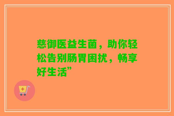 慈御医益生菌，助你轻松告别肠胃困扰，畅享好生活”