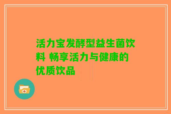 活力宝发酵型益生菌饮料 畅享活力与健康的优质饮品