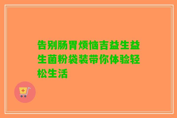 告别肠胃烦恼吉益生益生菌粉袋装带你体验轻松生活