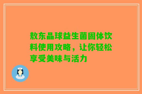 敖东晶球益生菌固体饮料使用攻略，让你轻松享受美味与活力