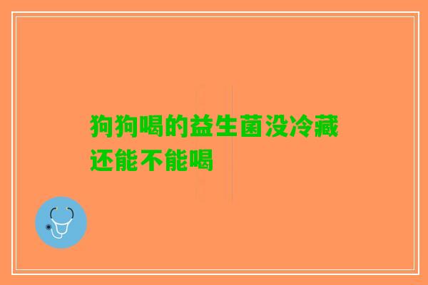 狗狗喝的益生菌没冷藏还能不能喝