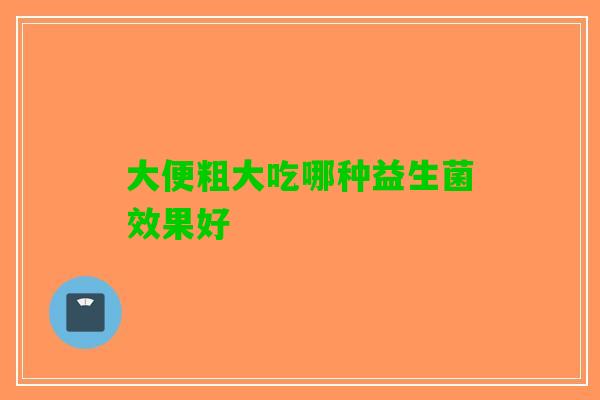 大便粗大吃哪种益生菌效果好