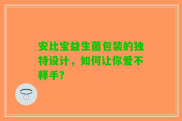 安比宝益生菌包装的独特设计，如何让你爱不释手？