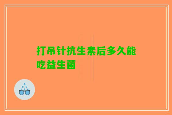 打吊针抗生素后多久能吃益生菌