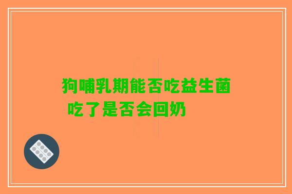 狗哺乳期能否吃益生菌 吃了是否会回奶