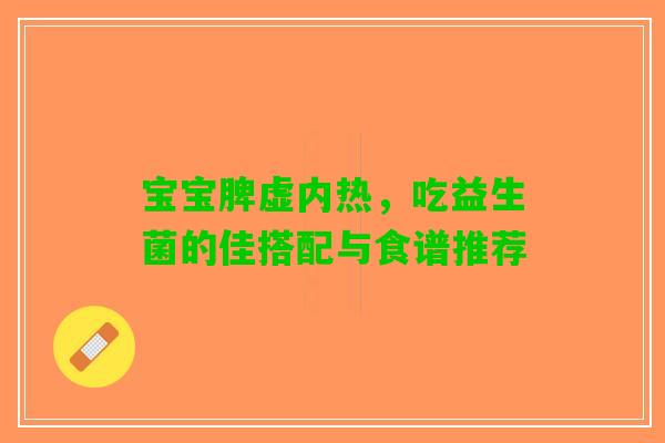 宝宝脾虚内热，吃益生菌的佳搭配与食谱推荐