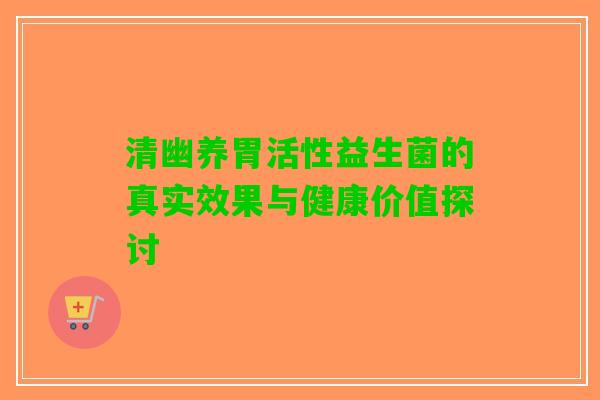 清幽养胃活性益生菌的真实效果与健康价值探讨