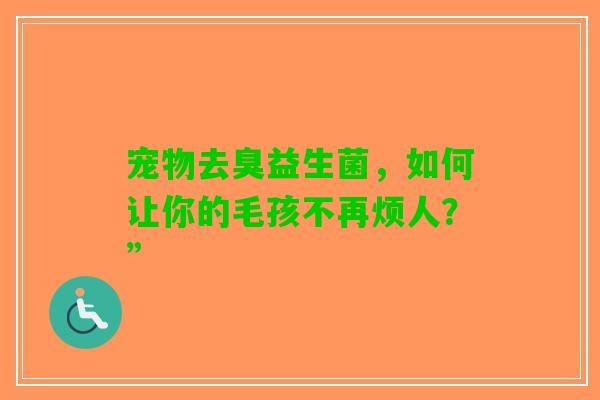 宠物去臭益生菌，如何让你的毛孩不再烦人？”