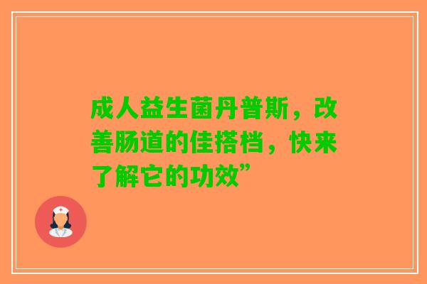 成人益生菌丹普斯，改善肠道的佳搭档，快来了解它的功效”