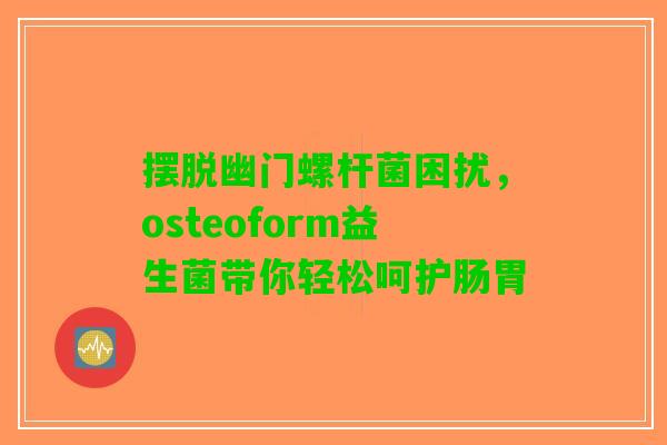 摆脱幽门螺杆菌困扰，osteoform益生菌带你轻松呵护肠胃