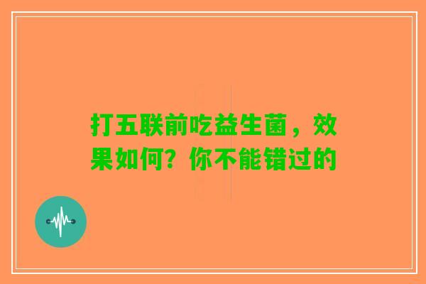 打五联前吃益生菌，效果如何？你不能错过的