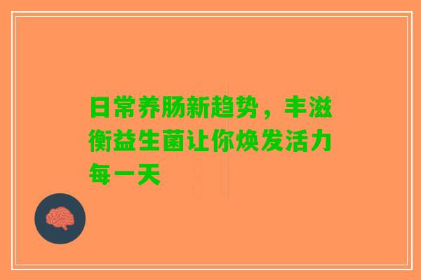 日常养肠新趋势，丰滋衡益生菌让你焕发活力每一天