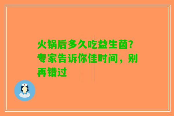 火锅后多久吃益生菌?专家告诉你佳时间,别再错过 火锅后多久吃益生菌?专家告诉你佳时间,别再错过
