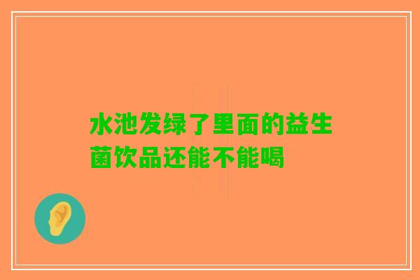 水池发绿了里面的益生菌饮品还能不能喝 水池发绿了里面的益生菌饮品还能不能喝