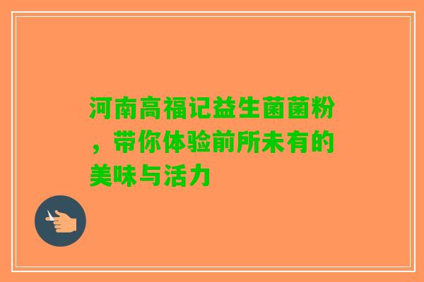 河南高福记益生菌菌粉，带你体验前所未有的美味与活力