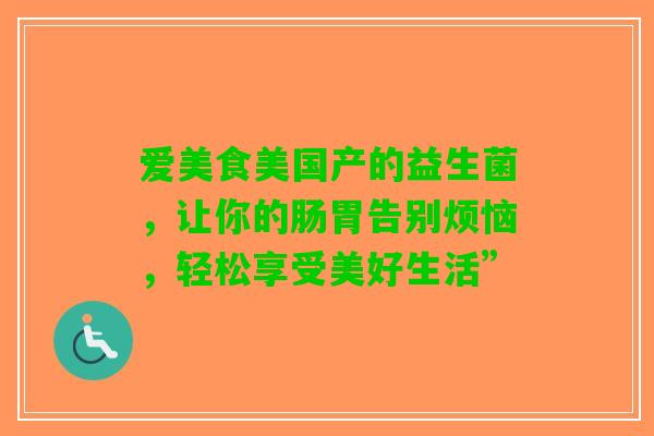 爱美食美国产的益生菌，让你的肠胃告别烦恼，轻松享受美好生活”