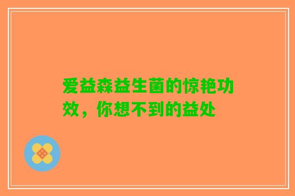 爱益森益生菌的惊艳功效，你想不到的益处