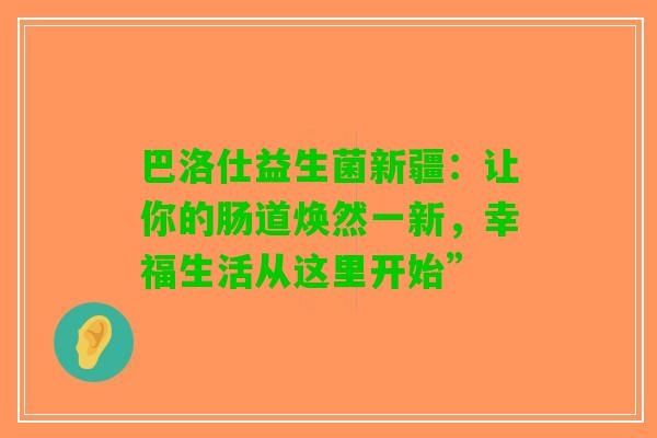 巴洛仕益生菌新疆:让你的肠道焕然一新,幸福生活从这里开始” 巴洛仕益生菌新疆:让你的肠道焕然一新,幸福生活从这里开始”