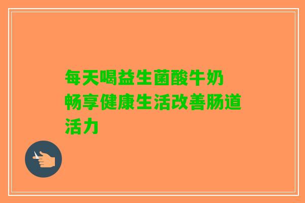 每天喝益生菌酸牛奶 畅享健康生活改善肠道活力