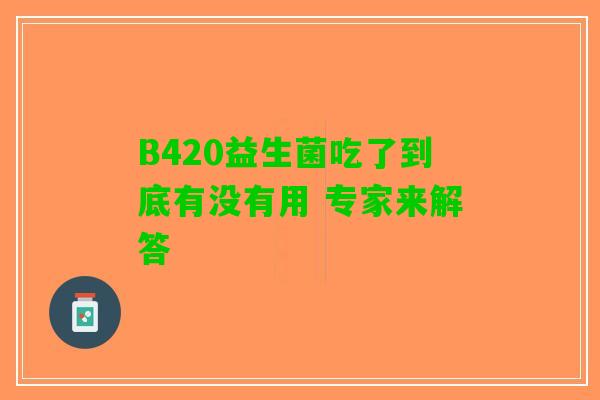 B420益生菌吃了到底有没有用 专家来解答 B420益生菌吃了到底有没有用 专家来解答