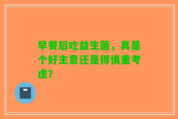 早餐后吃益生菌，真是个好主意还是得慎重考虑？