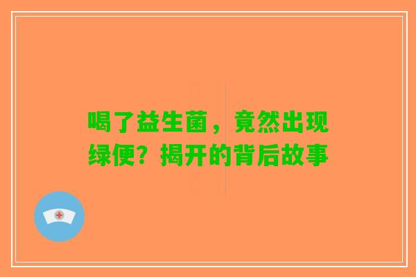 喝了益生菌，竟然出现绿便？揭开的背后故事