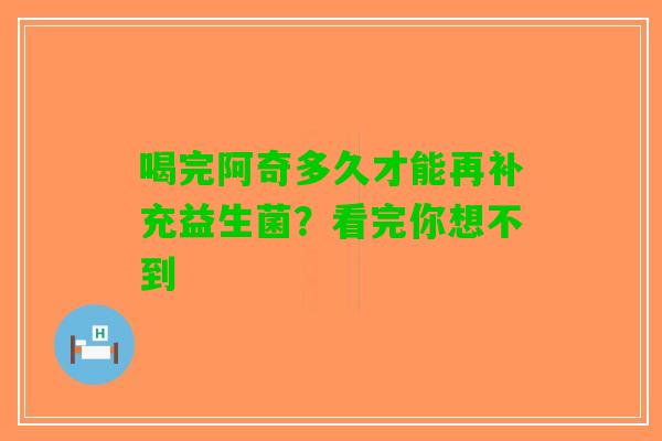 喝完阿奇多久才能再补充益生菌？看完你想不到