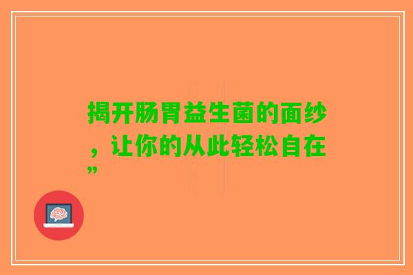 揭开肠胃益生菌的面纱，让你的从此轻松自在”