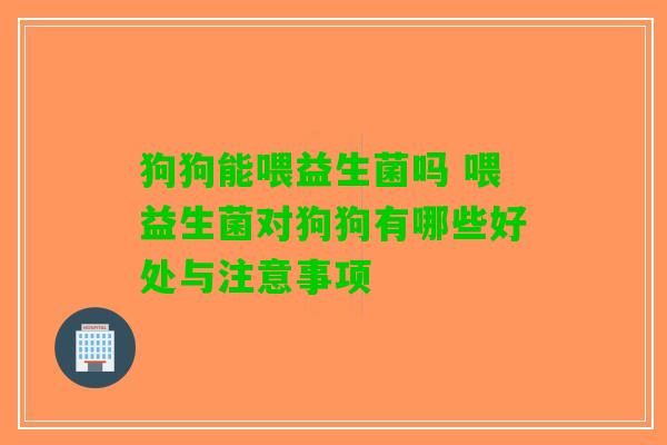 狗狗能喂益生菌吗 喂益生菌对狗狗有哪些好处与注意事项