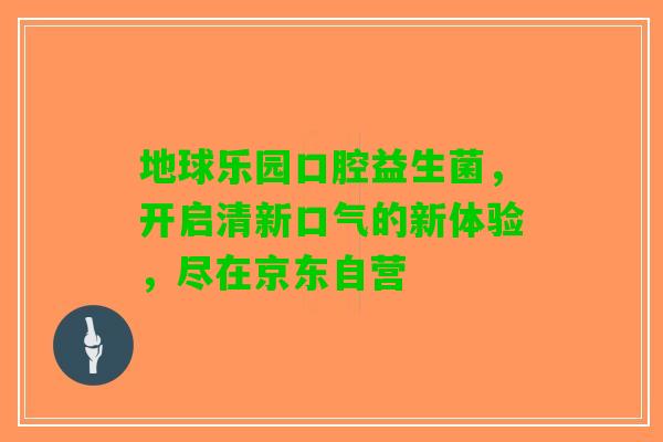 地球乐园口腔益生菌，开启清新口气的新体验，尽在京东自营