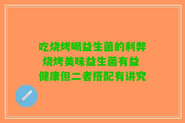 吃烧烤喝益生菌的利弊 烧烤美味益生菌有益健康但二者搭配有讲究