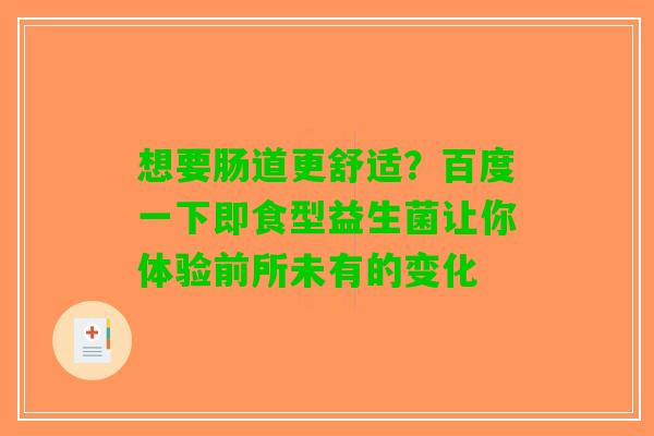 想要肠道更舒适?百度一下即食型益生菌让你体验前所未有的变化 想要肠道更舒适?百度一下即食型益生菌让你体验前所未有的变化