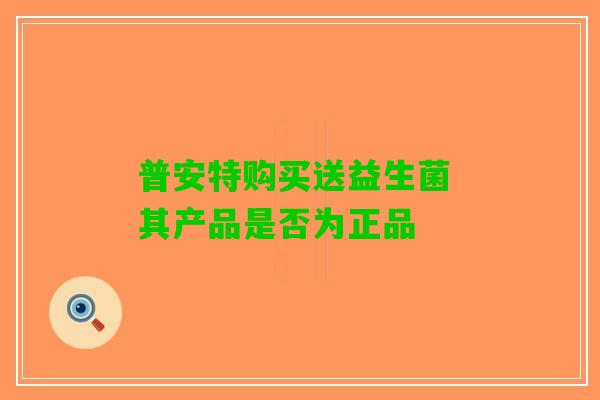 普安特购买送益生菌 其产品是否为正品