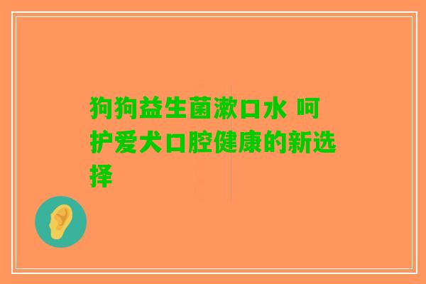 狗狗益生菌漱口水 呵护爱犬口腔健康的新选择