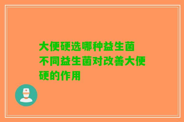 大便硬选哪种益生菌 不同益生菌对改善大便硬的作用