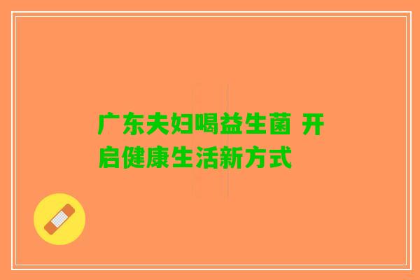 广东夫妇喝益生菌 开启健康生活新方式