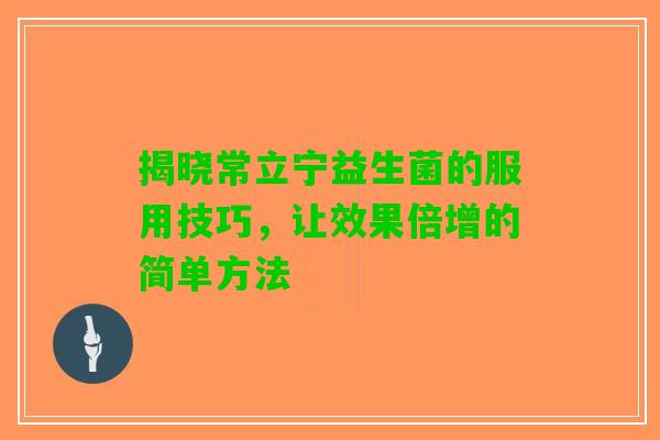 揭晓常立宁益生菌的服用技巧,让效果倍增的简单方法 揭晓常立宁益生菌的服用技巧,让效果倍增的简单方法