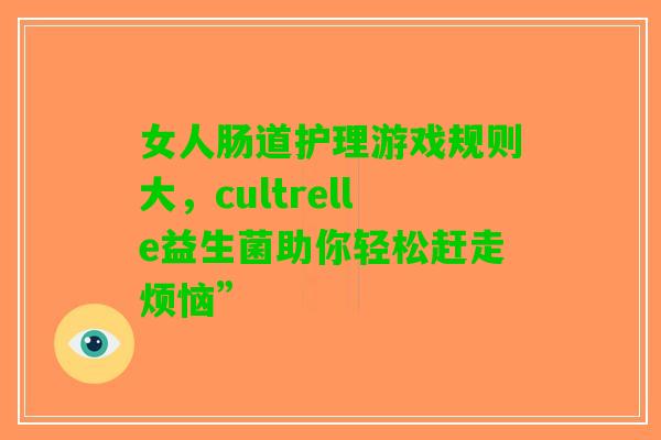 女人肠道护理游戏规则大,cultrelle益生菌助你轻松赶走烦恼” 女人肠道护理游戏规则大,cultrelle益生菌助你轻松赶走烦恼”