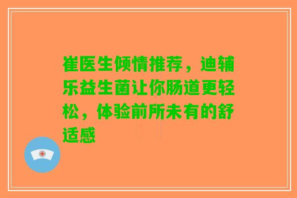 崔医生倾情推荐，迪辅乐益生菌让你肠道更轻松，体验前所未有的舒适感