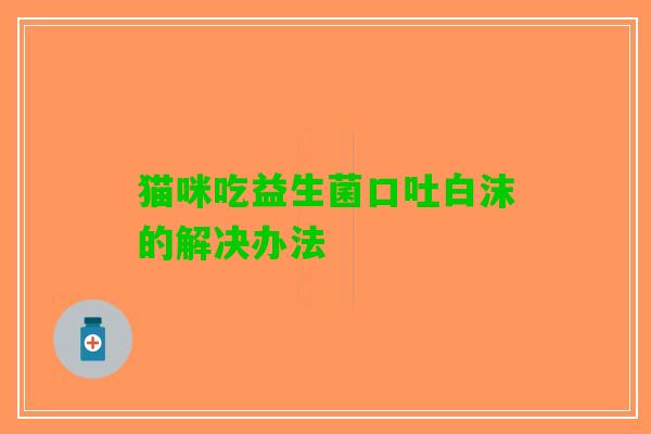 猫咪吃益生菌口吐白沫的解决办法