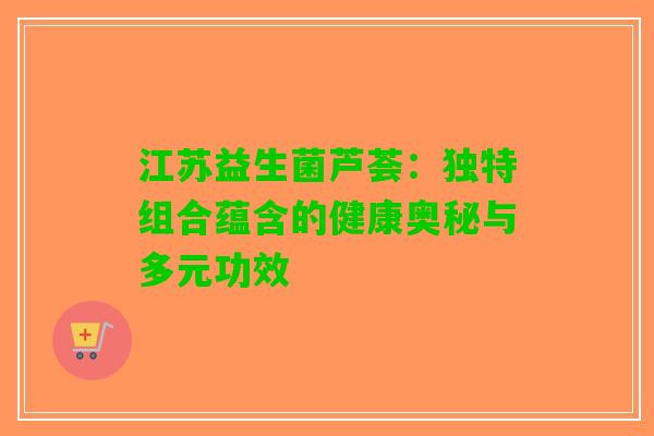 江苏益生菌芦荟：独特组合蕴含的健康奥秘与多元功效