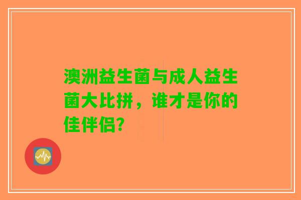 澳洲益生菌与成人益生菌大比拼，谁才是你的佳伴侣？