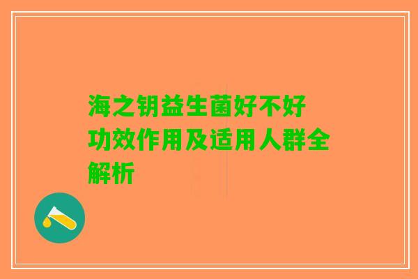 海之钥益生菌好不好 功效作用及适用人群全解析