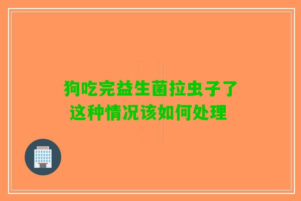 狗吃完益生菌拉虫子了 这种情况该如何处理