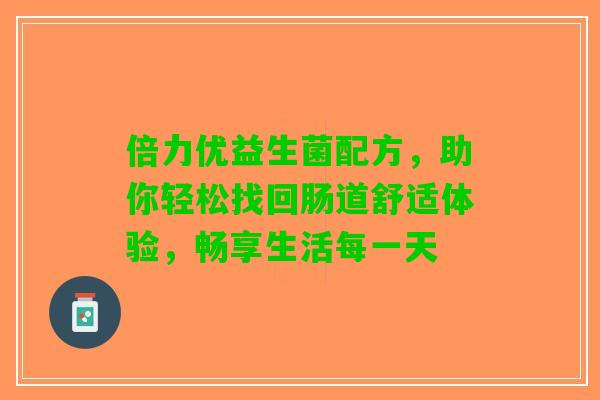 倍力优益生菌配方,助你轻松找回肠道舒适体验,畅享生活每一天 倍力优益生菌配方,助你轻松找回肠道舒适体验,畅享生活每一天